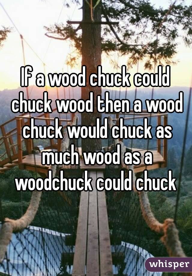 If a wood chuck could chuck wood then a wood chuck would chuck as much wood as a woodchuck could chuck 