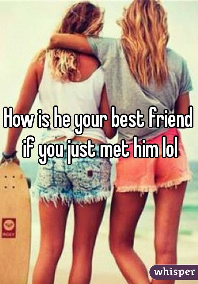 How is he your best friend if you just met him lol