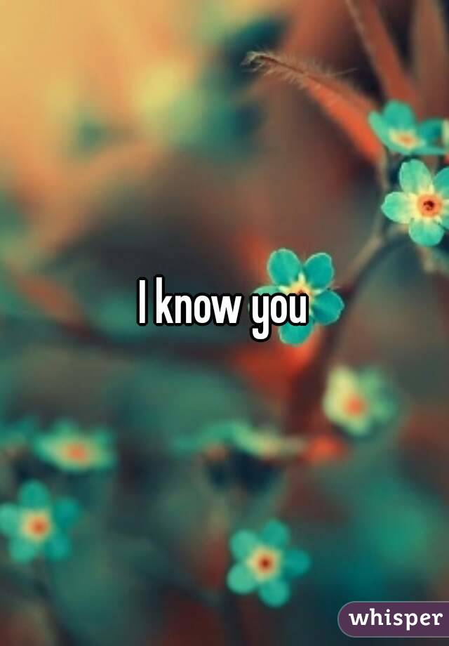 I know you