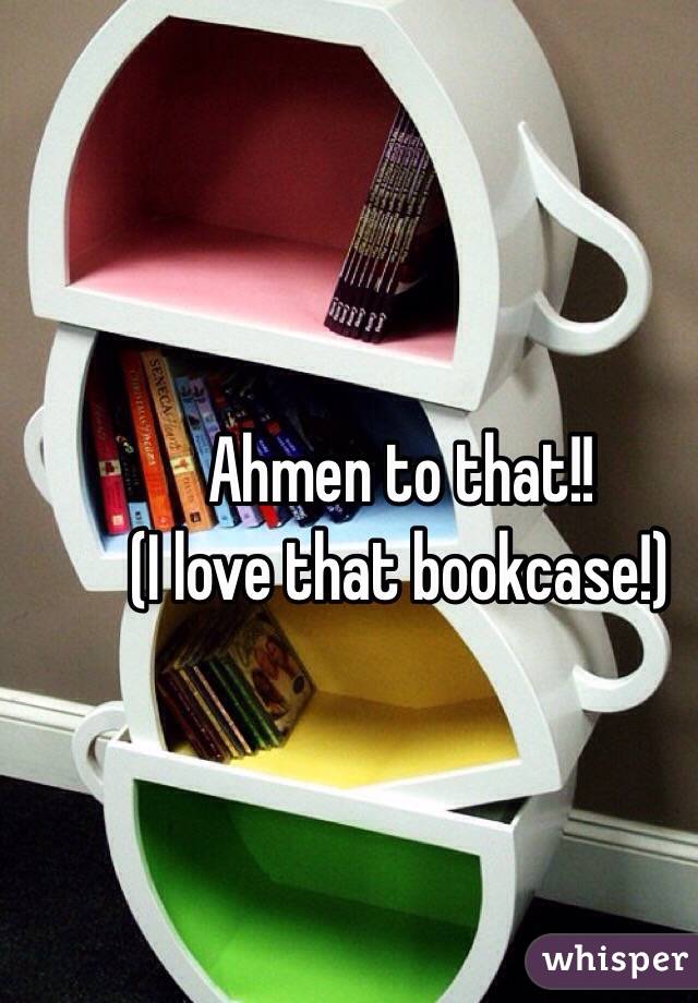 Ahmen to that!!
(I love that bookcase!)