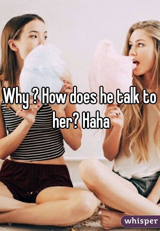 Why ? How does he talk to her? Haha