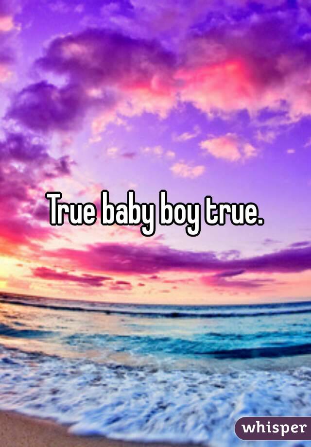 True baby boy true.