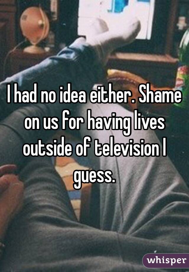 I had no idea either. Shame on us for having lives outside of television I guess. 