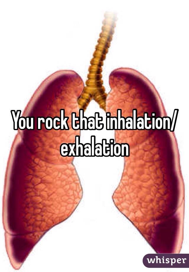 You rock that inhalation/exhalation