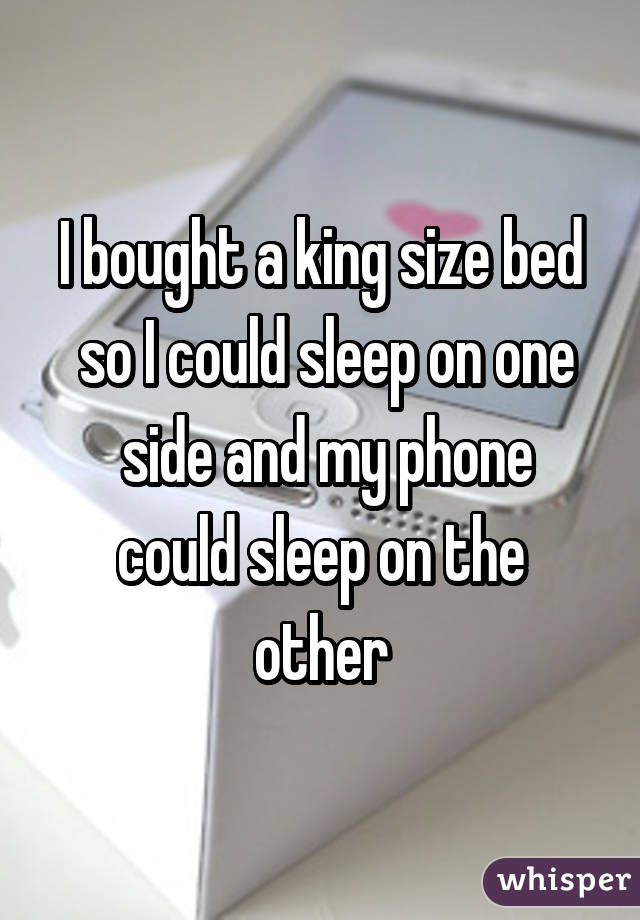 I bought a king size bed
 so I could sleep on one
 side and my phone could sleep on the other
