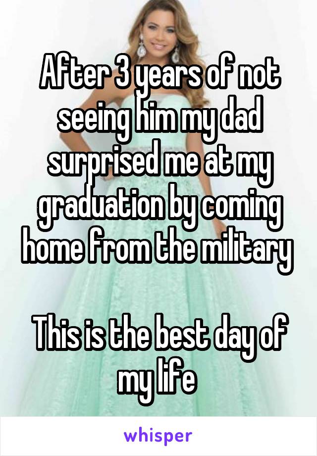 After 3 years of not seeing him my dad surprised me at my graduation by coming home from the military 

This is the best day of my life 