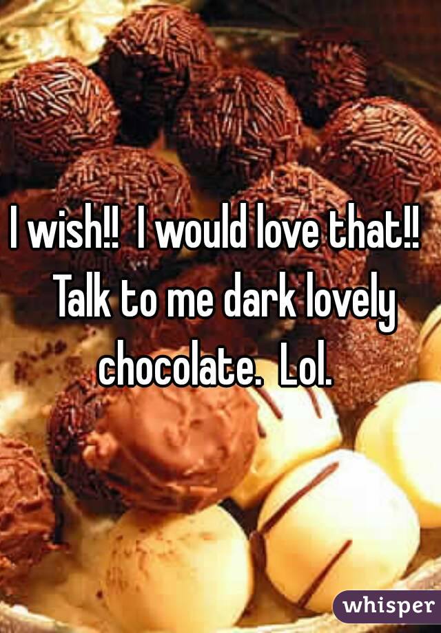 I wish!!  I would love that!!  Talk to me dark lovely chocolate.  Lol.  