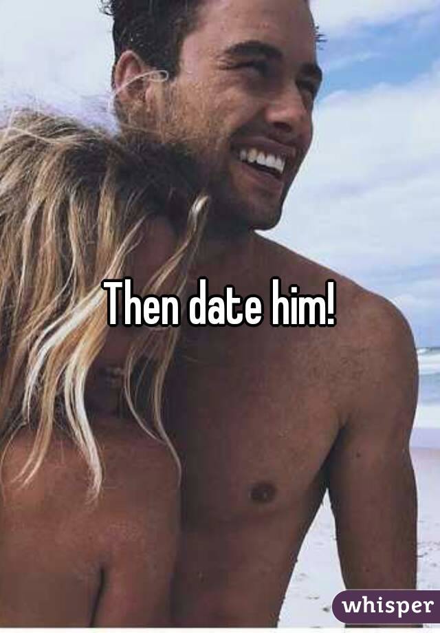 Then date him!