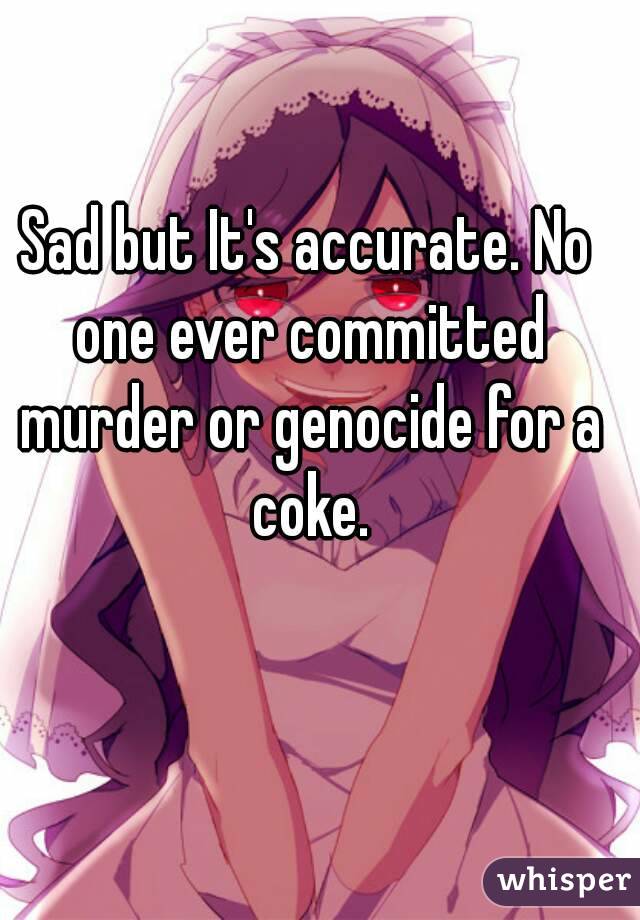 Sad but It's accurate. No one ever committed murder or genocide for a coke.