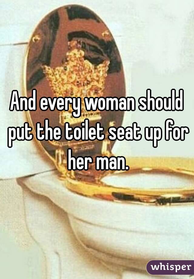 And every woman should put the toilet seat up for her man.