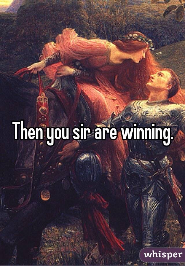 Then you sir are winning.