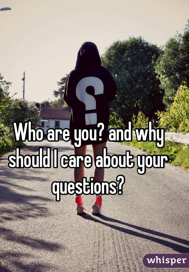 Who are you? and why should I care about your questions?