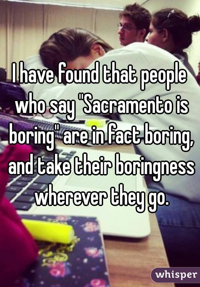 I have found that people who say "Sacramento is boring" are in fact boring, and take their boringness wherever they go.