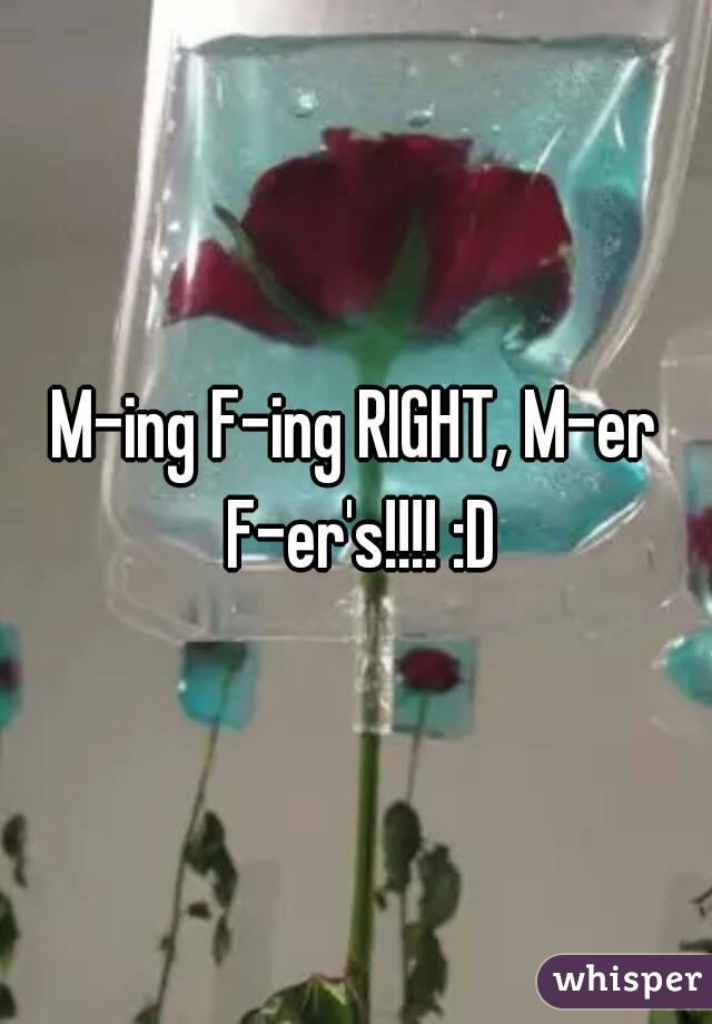 M-ing F-ing RIGHT, M-er F-er's!!!! :D