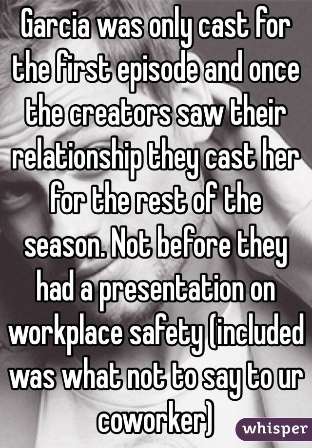 Garcia was only cast for the first episode and once the creators saw their relationship they cast her for the rest of the season. Not before they had a presentation on workplace safety (included was what not to say to ur coworker)