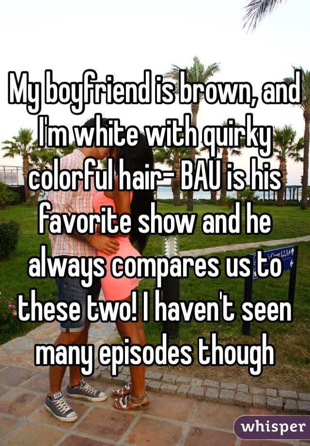 My boyfriend is brown, and I'm white with quirky colorful hair- BAU is his favorite show and he always compares us to these two! I haven't seen many episodes though 