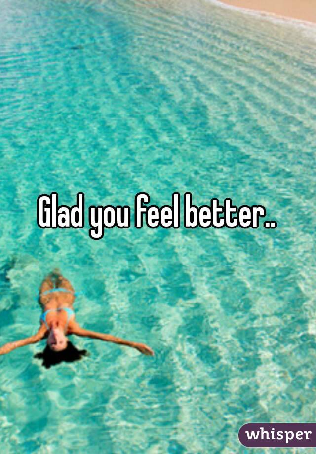 Glad you feel better..
