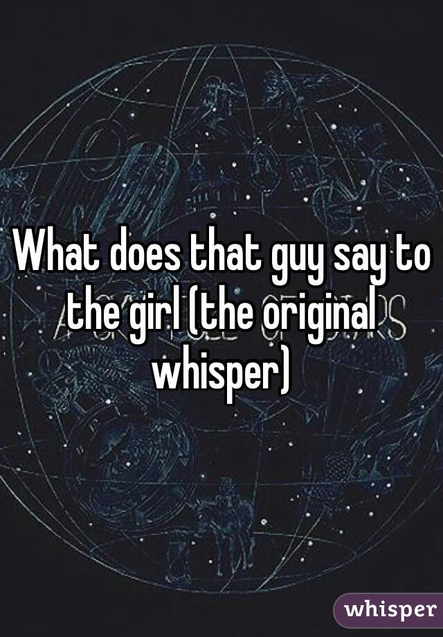 What does that guy say to the girl (the original whisper) 