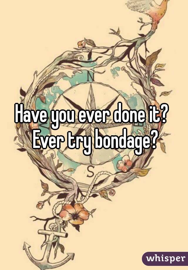 Have you ever done it?  Ever try bondage?