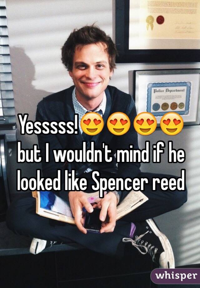 Yesssss!😍😍😍😍 but I wouldn't mind if he looked like Spencer reed