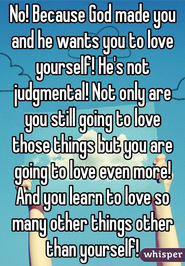 No! Because God made you and he wants you to love yourself! He's not judgmental! Not only are you still going to love those things but you are going to love even more! And you learn to love so many other things other than yourself!  