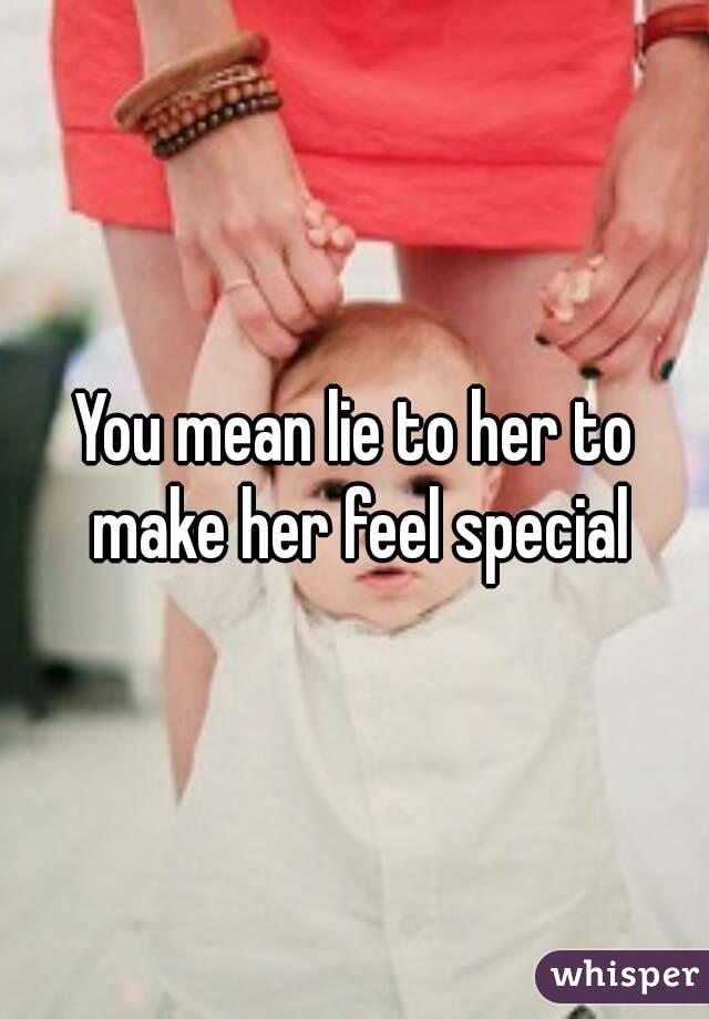 You mean lie to her to make her feel special