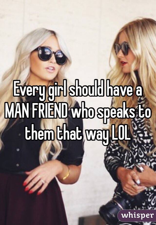 Every girl should have a MAN FRIEND who speaks to them that way LOL 