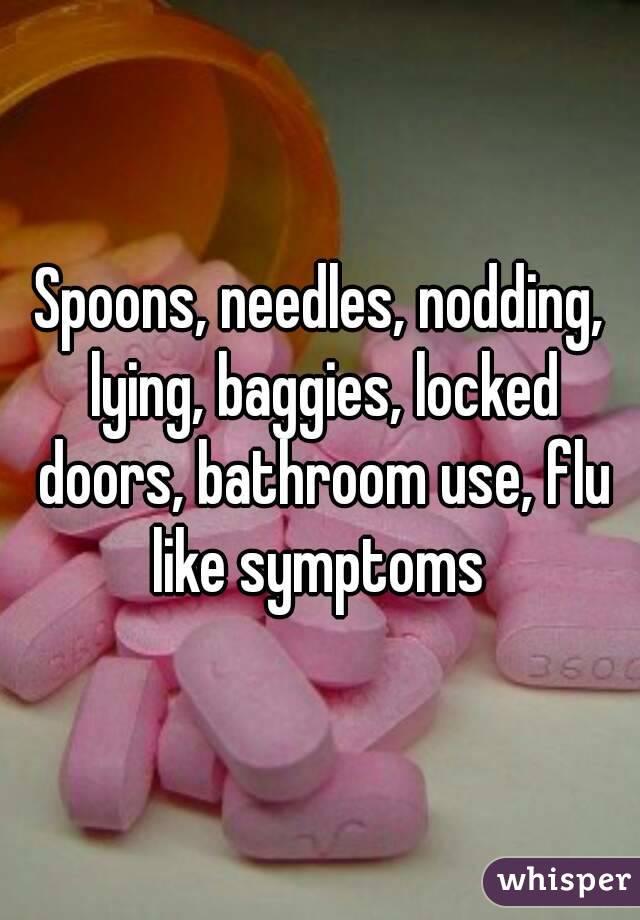 Spoons, needles, nodding, lying, baggies, locked doors, bathroom use, flu like symptoms 