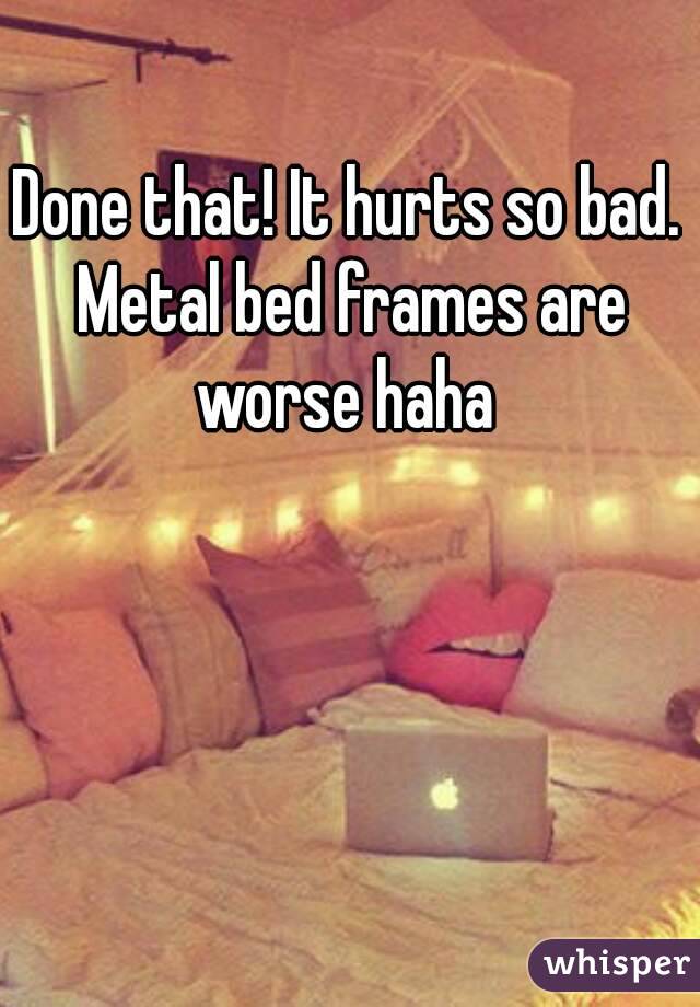 Done that! It hurts so bad. Metal bed frames are worse haha 