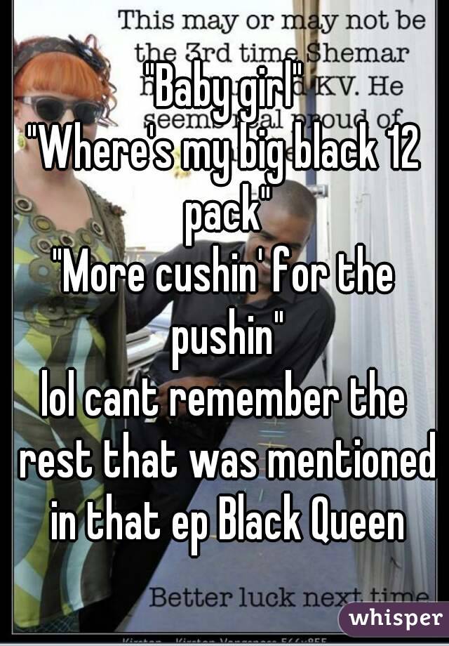 "Baby girl"
"Where's my big black 12 pack"
"More cushin' for the pushin"
lol cant remember the rest that was mentioned in that ep Black Queen