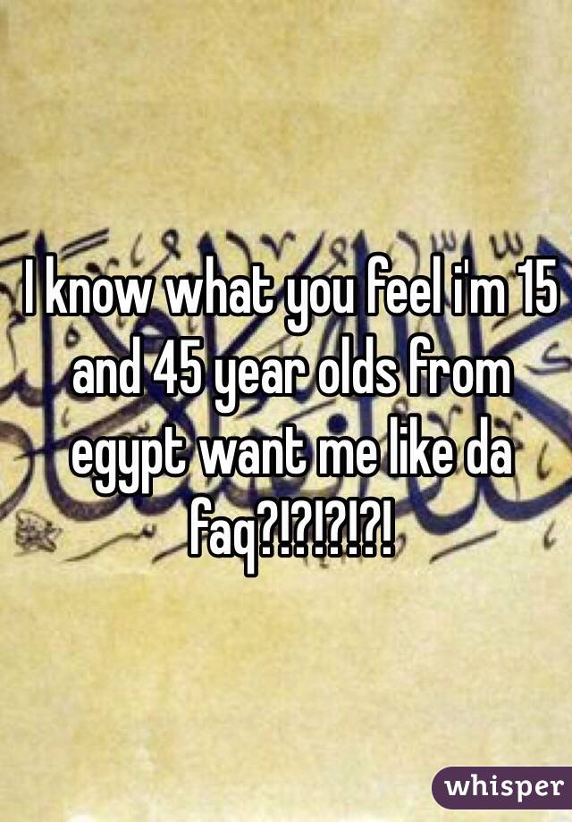 I know what you feel i'm 15 and 45 year olds from egypt want me like da faq?!?!?!?!