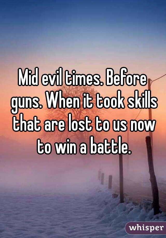 Mid evil times. Before guns. When it took skills that are lost to us now to win a battle.