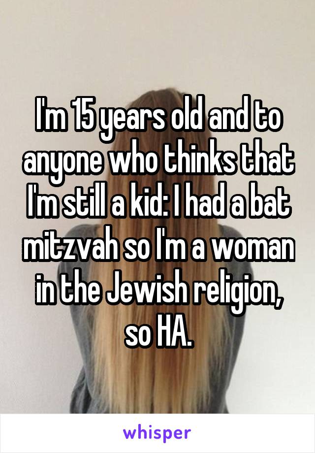 I'm 15 years old and to anyone who thinks that I'm still a kid: I had a bat mitzvah so I'm a woman in the Jewish religion, so HA.