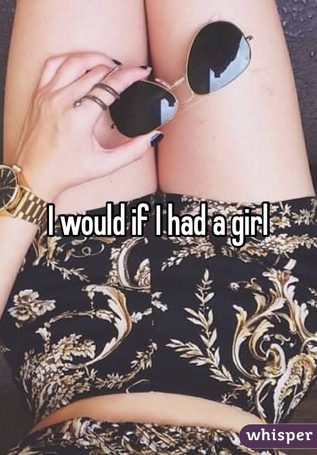 I would if I had a girl 