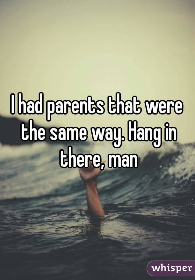 I had parents that were the same way. Hang in there, man