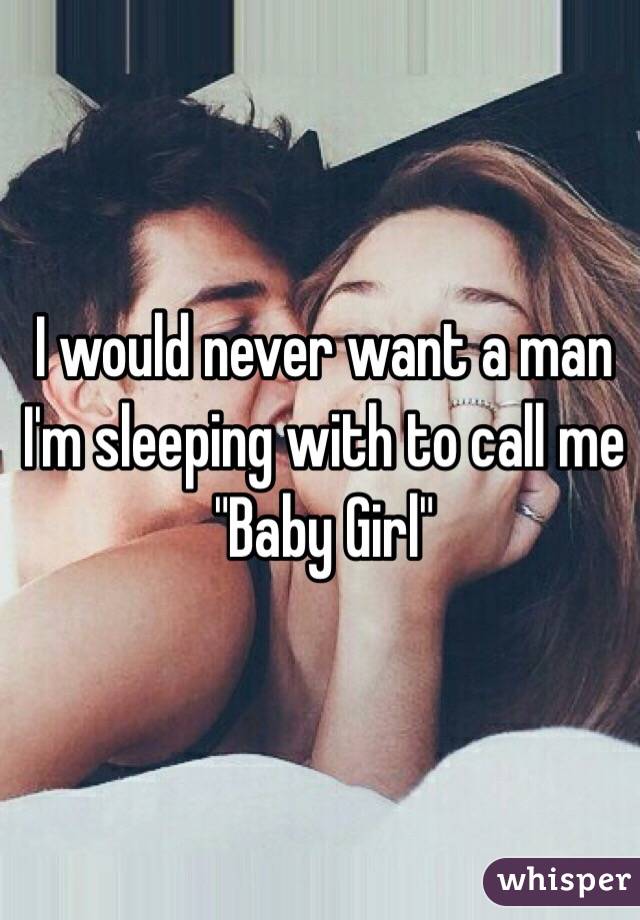 I would never want a man I'm sleeping with to call me "Baby Girl"