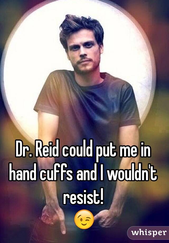 Dr. Reid could put me in hand cuffs and I wouldn't resist! 
😉