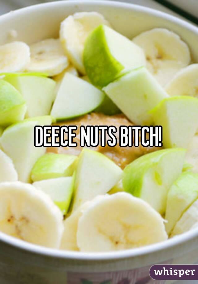 DEECE NUTS BITCH!