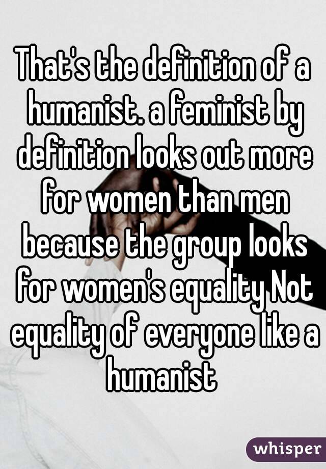 That's the definition of a humanist. a feminist by definition looks out more for women than men because the group looks for women's equality Not equality of everyone like a humanist 