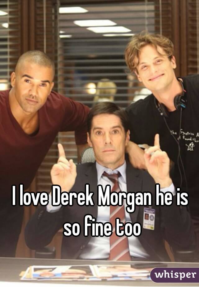 I love Derek Morgan he is so fine too