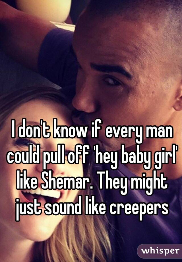 I don't know if every man could pull off 'hey baby girl' like Shemar. They might just sound like creepers 