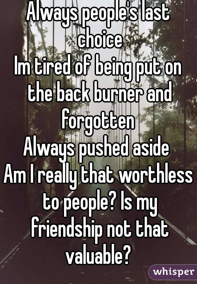 Always people's last choice
Im tired of being put on the back burner and forgotten 
Always pushed aside 
Am I really that worthless to people? Is my friendship not that valuable? 