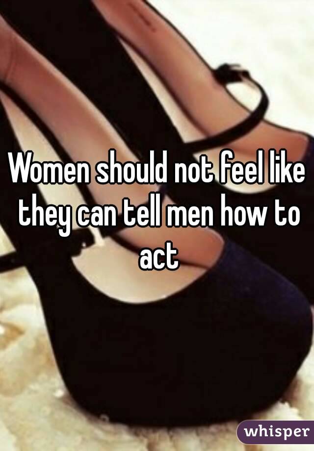 Women should not feel like they can tell men how to act