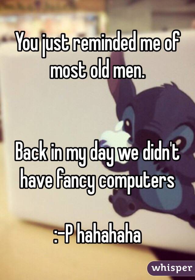 You just reminded me of most old men.


Back in my day we didn't have fancy computers

:-P hahahaha