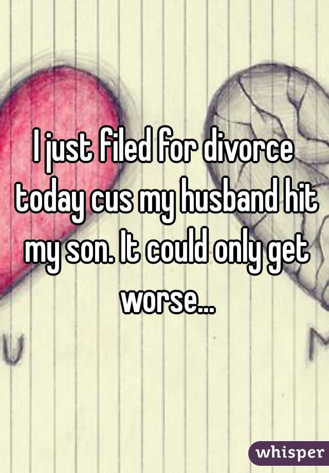 I just filed for divorce today cus my husband hit my son. It could only get worse...