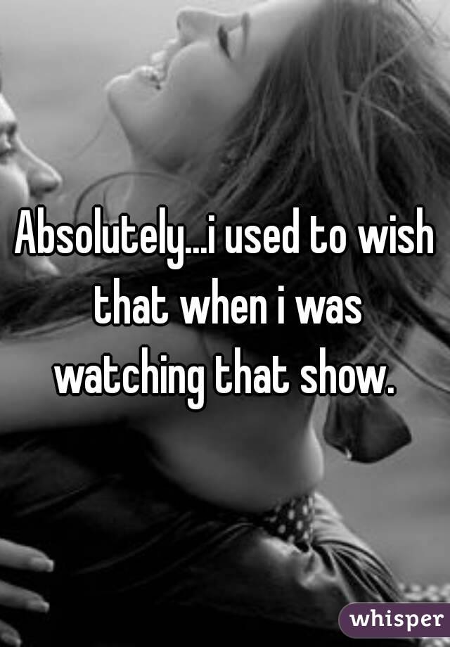 Absolutely...i used to wish that when i was watching that show. 