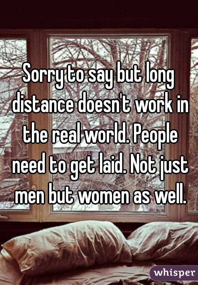 Sorry to say but long distance doesn't work in the real world. People need to get laid. Not just men but women as well.