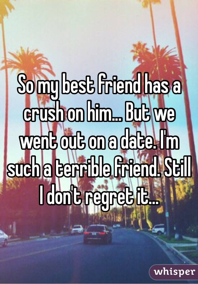 So my best friend has a crush on him... But we went out on a date. I'm such a terrible friend. Still I don't regret it...