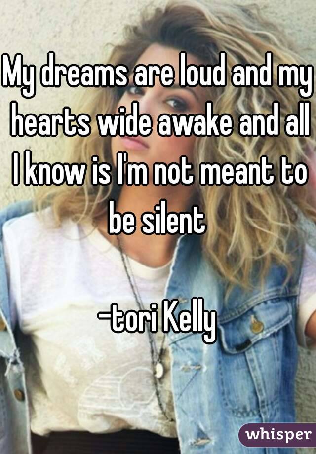 My dreams are loud and my hearts wide awake and all I know is I'm not meant to be silent 

-tori Kelly