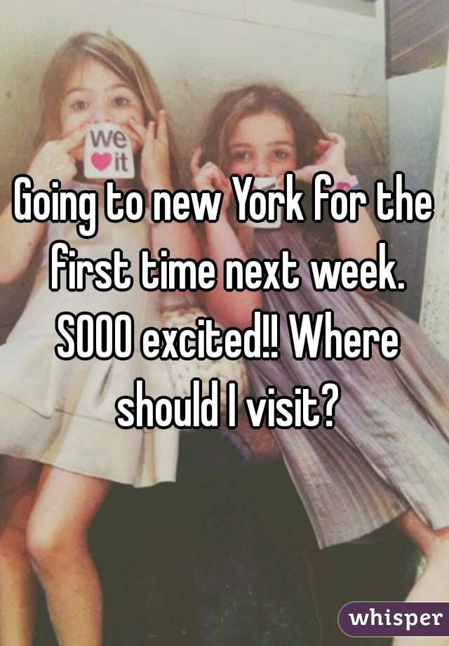 Going to new York for the first time next week. SOOO excited!! Where should I visit?